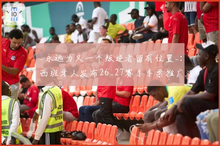 _永远为又一个叛逆者留有位置_:西班牙人发布26_27赛季季票推广活动