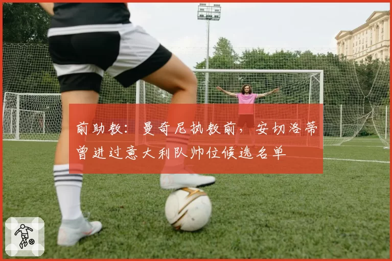 前助教:曼奇尼执教前,安切洛蒂曾进过意大利队帅位候选名单