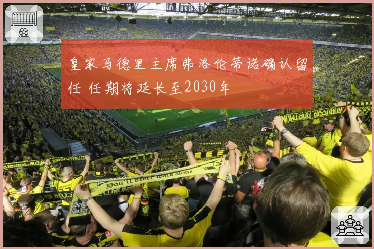 皇家马德里主席弗洛伦蒂诺确认留任 任期将延长至2030年