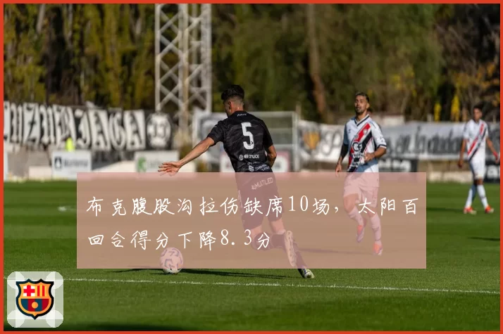 布克腹股沟拉伤缺席10场，太阳百回合得分下降8.3分