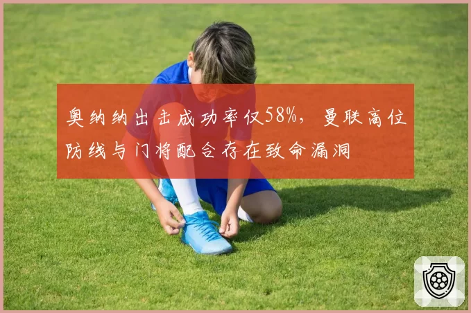 奥纳纳出击成功率仅58%,曼联高位防线与门将配合存在致命漏洞