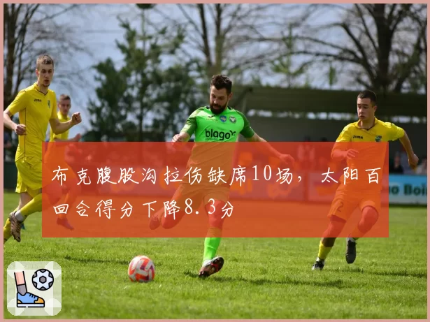 布克腹股沟拉伤缺席10场,太阳百回合得分下降8.3分