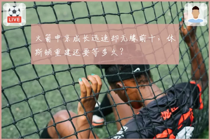 火箭申京成长迅速却无缘前十，休斯顿重建还要等多久？