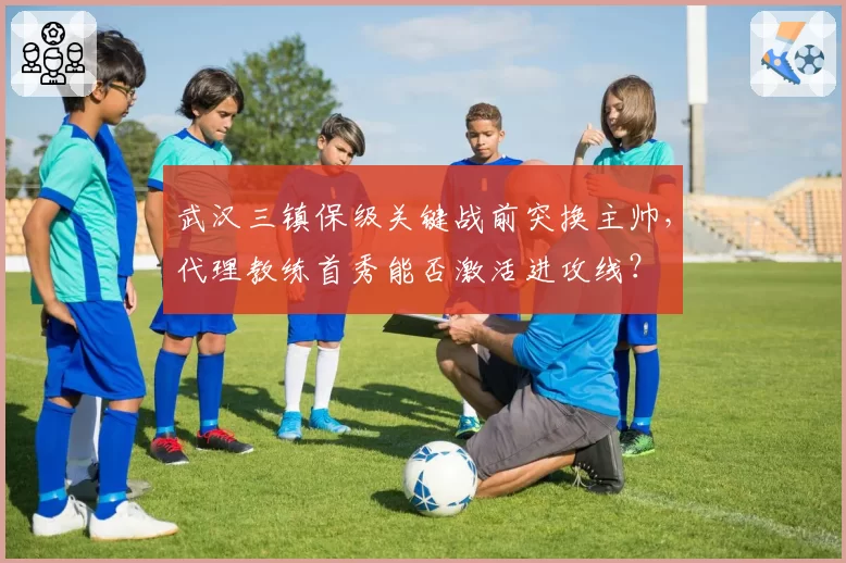 武汉三镇保级关键战前突换主帅,代理教练首秀能否激活进攻线?