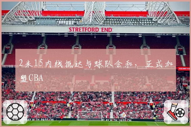 2米15内线抵达与球队会和，正式加盟CBA