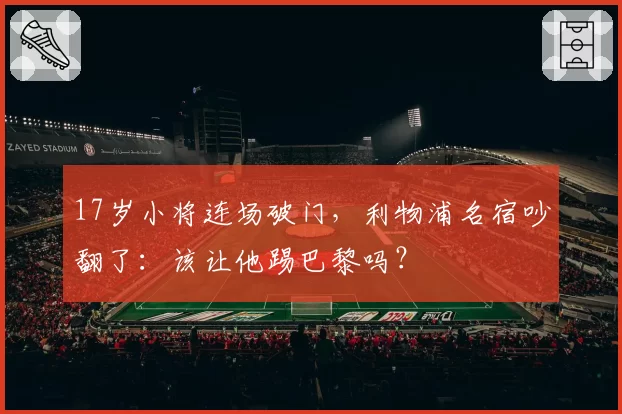 17岁小将连场破门，利物浦名宿吵翻了：该让他踢巴黎吗？