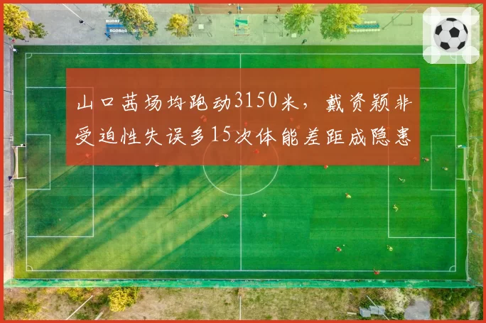 山口茜场均跑动3150米，戴资颖非受迫性失误多15次体能差距成隐患