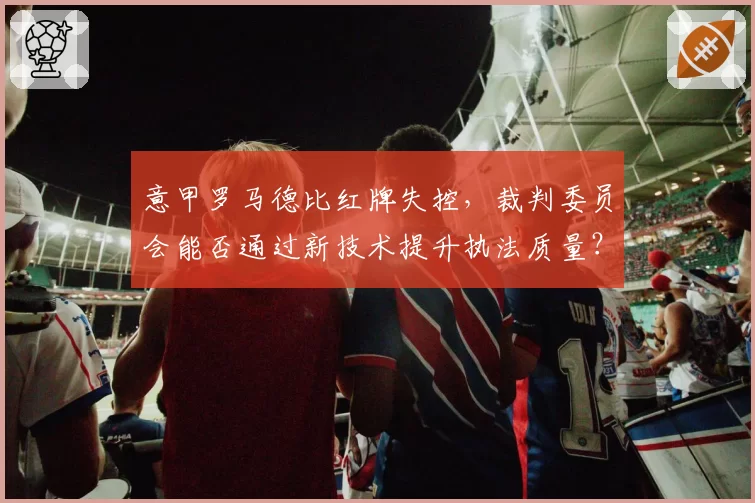 意甲罗马德比红牌失控，裁判委员会能否通过新技术提升执法质量？