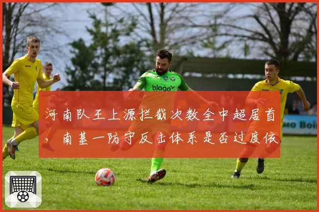 河南队王上源拦截次数全中超居首,南基一防守反击体系是否过度依赖单后腰?
