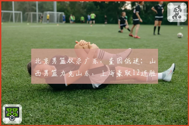 北京男篮双杀广东，奎因低迷；山西男篮力克山东，上海豪取12连胜