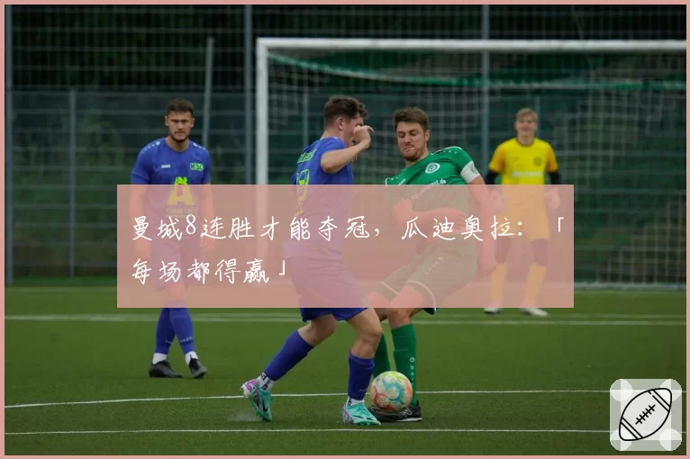 曼城8连胜才能夺冠，瓜迪奥拉：「每场都得赢」