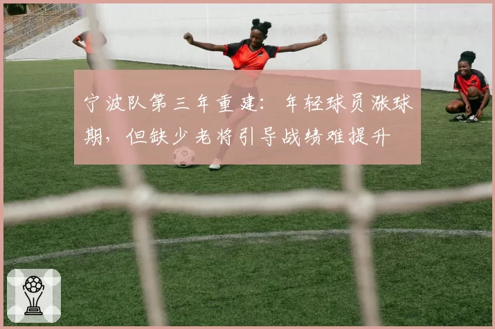 宁波队第三年重建：年轻球员涨球期，但缺少老将引导战绩难提升