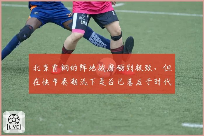 北京首钢的阵地战磨砺到极致，但在快节奏潮流下是否已落后于时代？