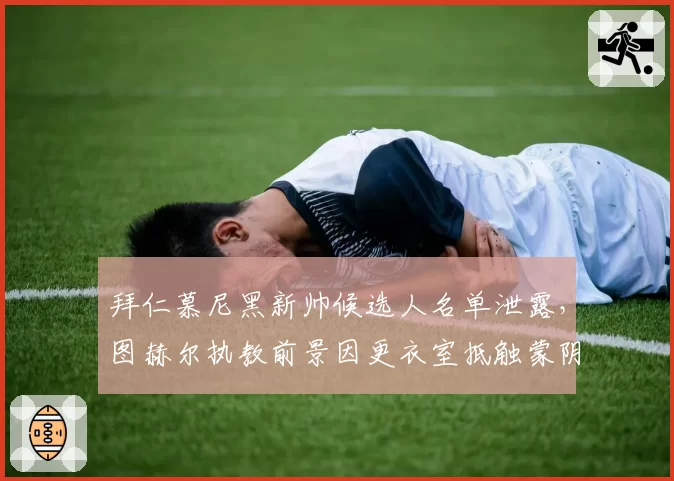 拜仁慕尼黑新帅候选人名单泄露，图赫尔执教前景因更衣室抵触蒙阴