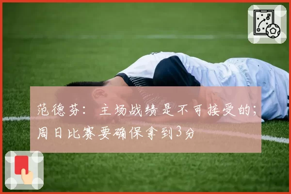范德芬:主场战绩是不可接受的;周日比赛要确保拿到3分
