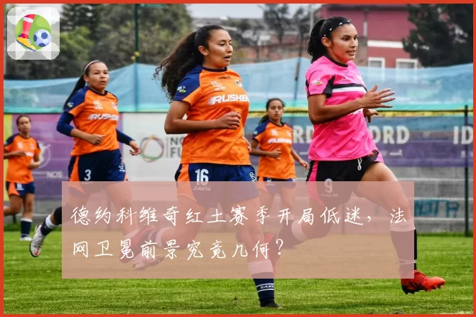 德约科维奇红土赛季开局低迷，法网卫冕前景究竟几何？